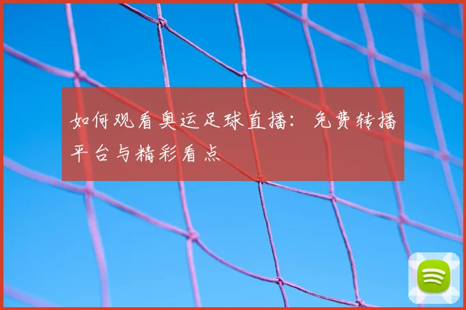 如何观看奥运足球直播：免费转播平台与精彩看点