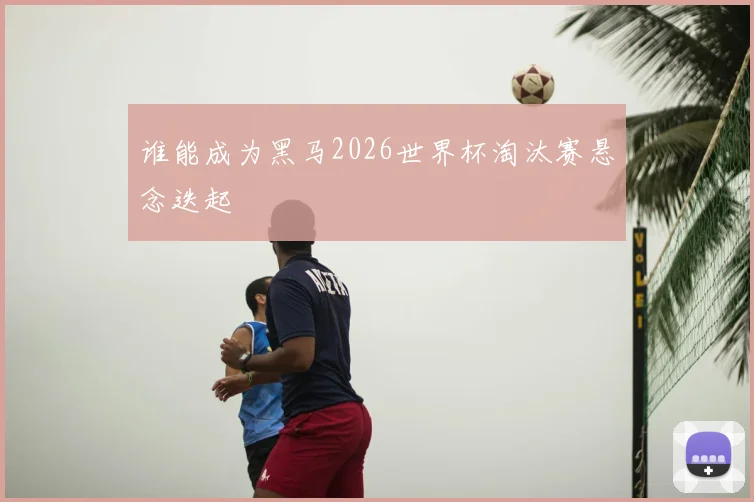 谁能成为黑马2026世界杯淘汰赛悬念迭起