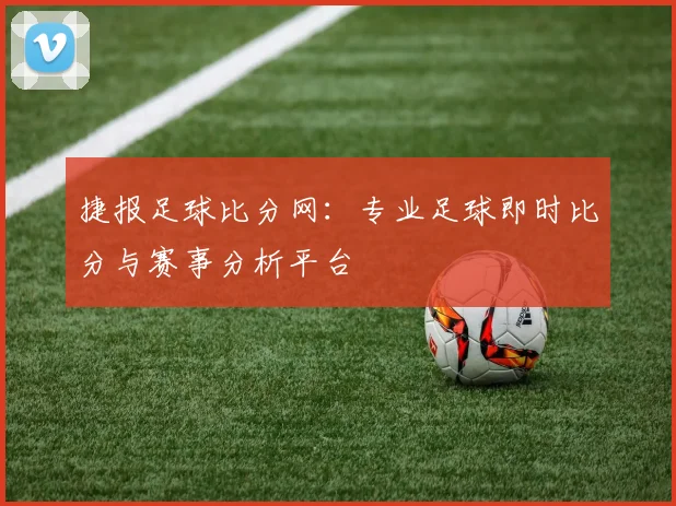 捷报足球比分网:专业足球即时比分与赛事分析平台
