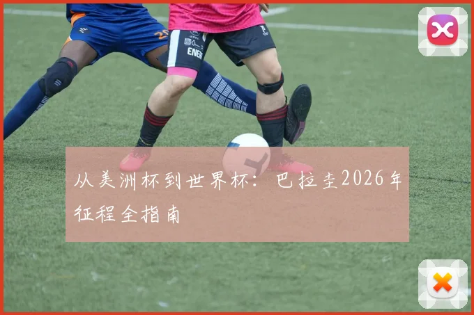 从美洲杯到世界杯:巴拉圭2026年征程全指南