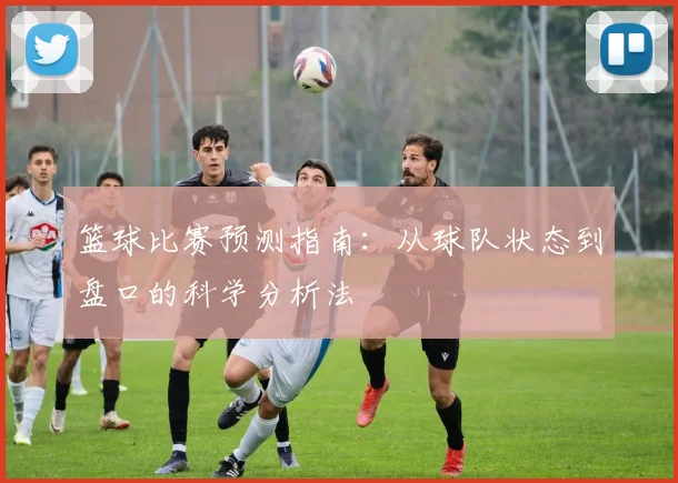 篮球比赛预测指南:从球队状态到盘口的科学分析法