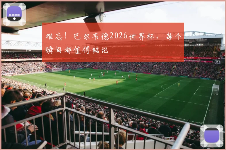 难忘！巴尔韦德2026世界杯，每个瞬间都值得铭记