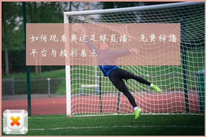 如何观看奥运足球直播:免费转播平台与精彩看点