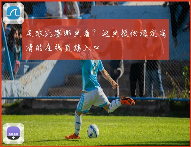 足球比赛哪里看？这里提供稳定高清的在线直播入口