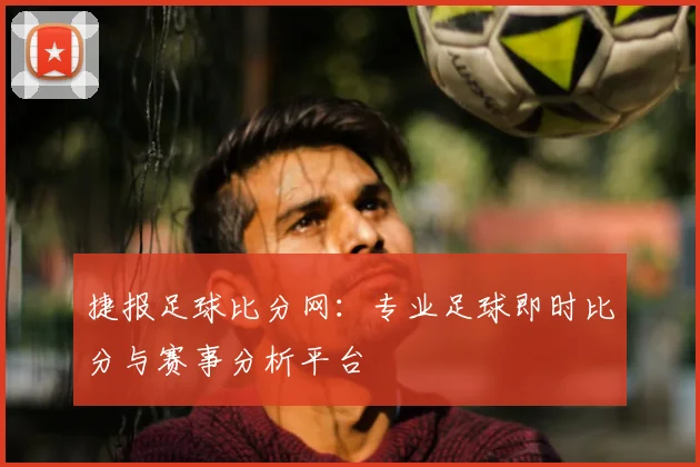 捷报足球比分网：专业足球即时比分与赛事分析平台
