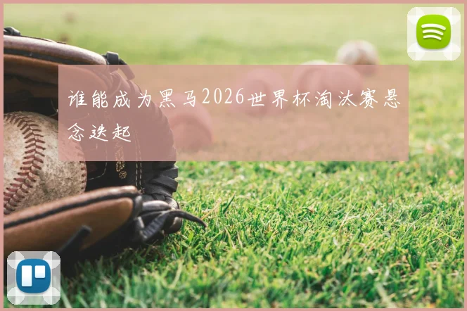 谁能成为黑马2026世界杯淘汰赛悬念迭起