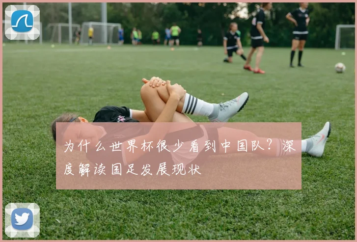 为什么世界杯很少看到中国队？深度解读国足发展现状