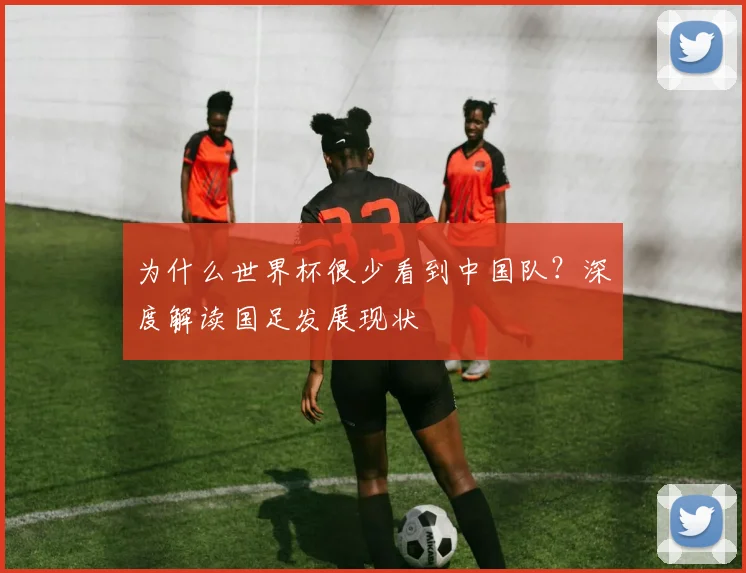 为什么世界杯很少看到中国队？深度解读国足发展现状