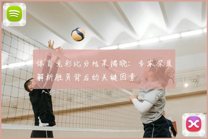 体育竞彩比分结果揭晓：专家深度解析胜负背后的关键因素